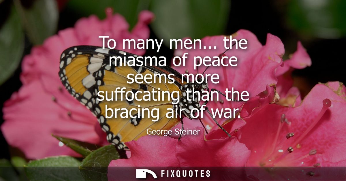 To many men... the miasma of peace seems more suffocating than the bracing air of war