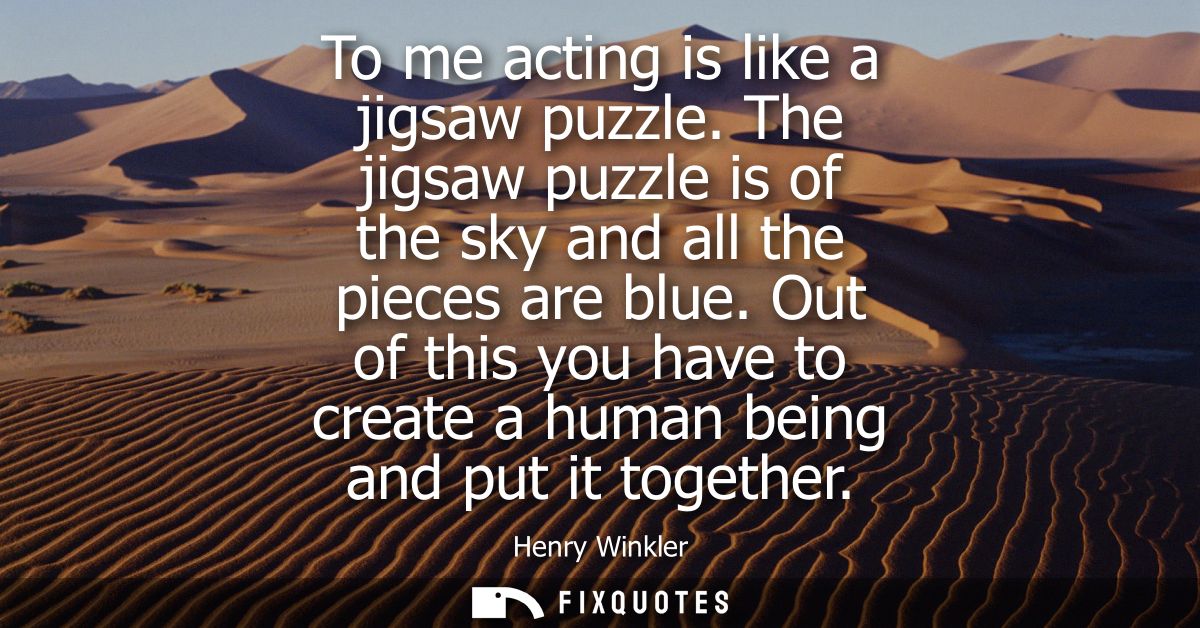 To me acting is like a jigsaw puzzle. The jigsaw puzzle is of the sky and all the pieces are blue. Out of this you have 