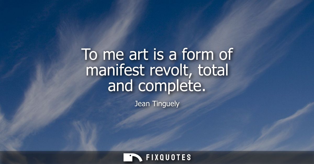 To me art is a form of manifest revolt, total and complete