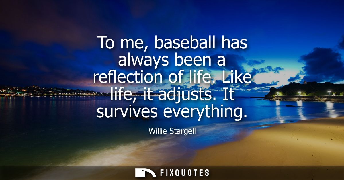 To me, baseball has always been a reflection of life. Like life, it adjusts. It survives everything