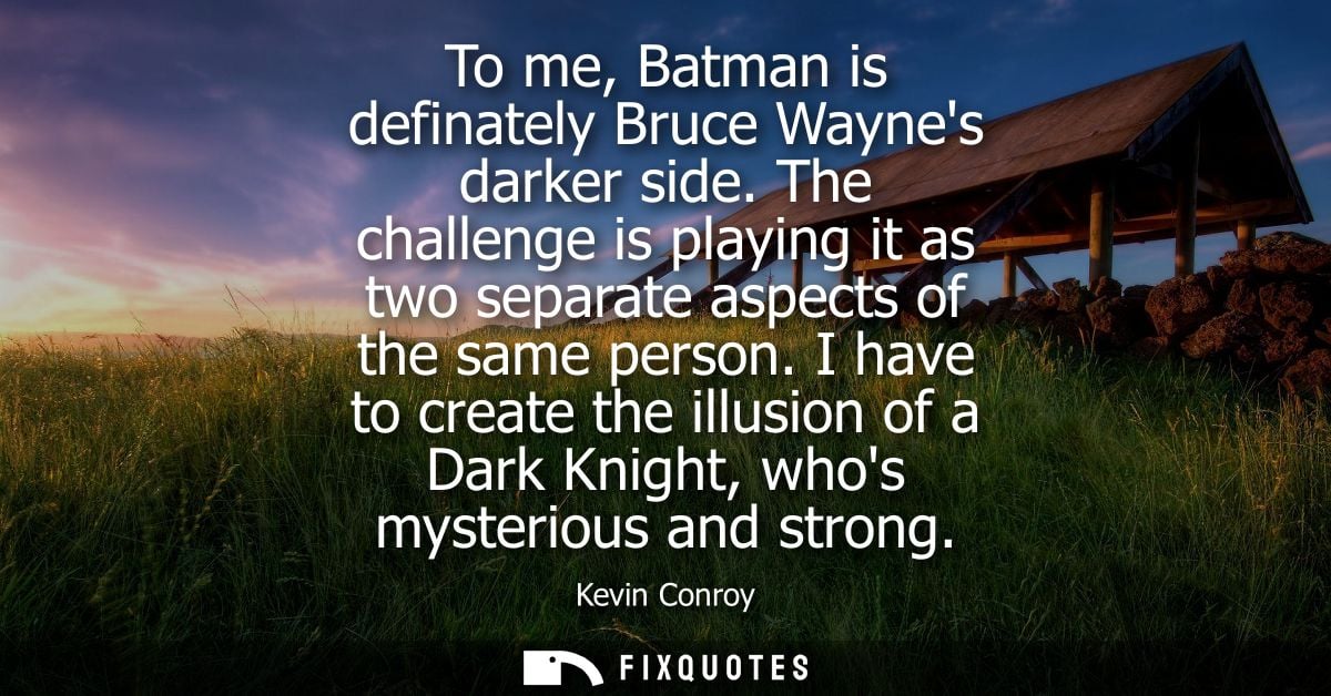 To me, Batman is definately Bruce Waynes darker side. The challenge is playing it as two separate aspects of the same pe