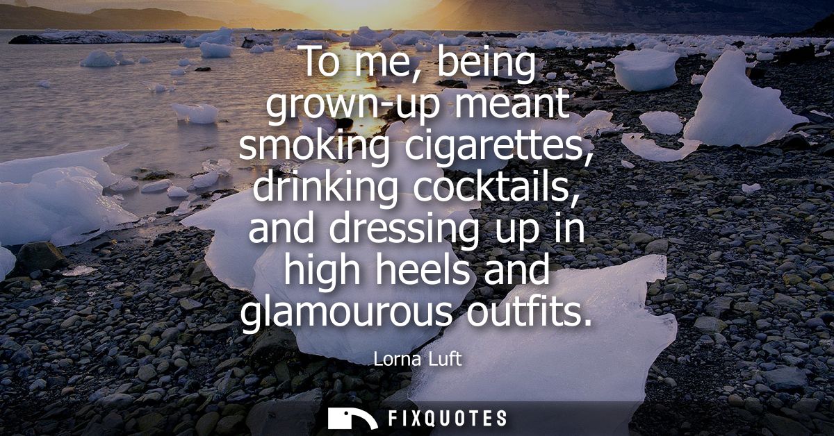 To me, being grown-up meant smoking cigarettes, drinking cocktails, and dressing up in high heels and glamourous outfits