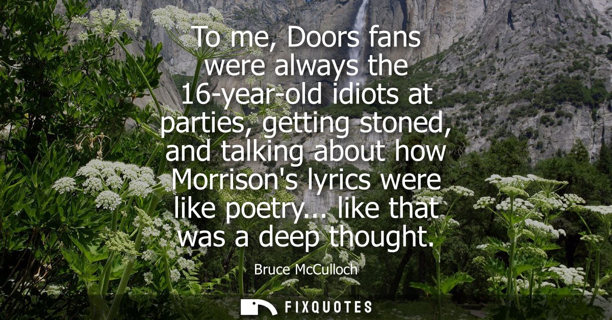 To me, Doors fans were always the 16-year-old idiots at parties, getting stoned, and talking about how Morrisons lyrics 