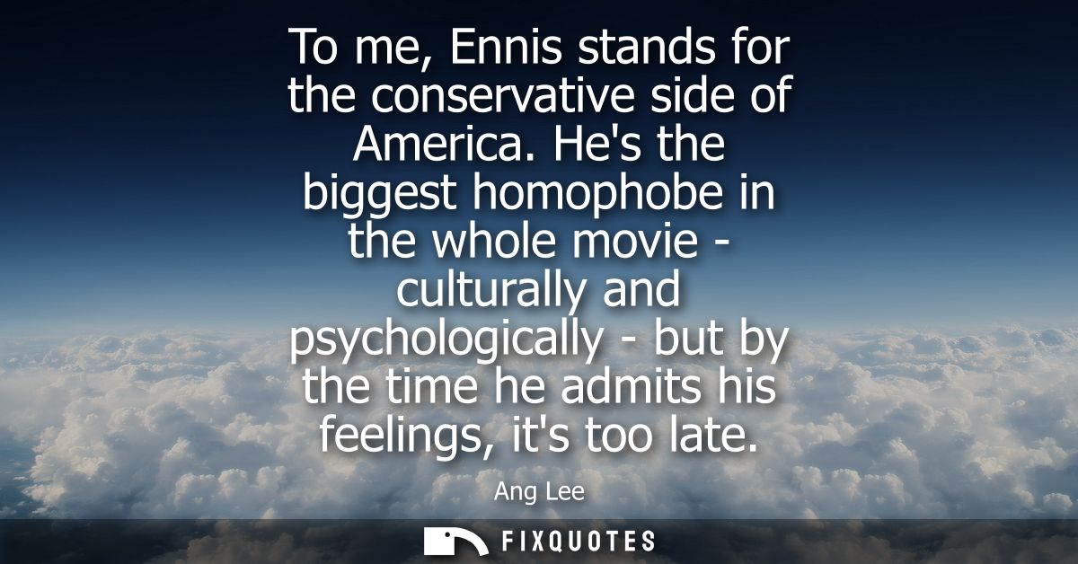 To me, Ennis stands for the conservative side of America. Hes the biggest homophobe in the whole movie - culturally and 