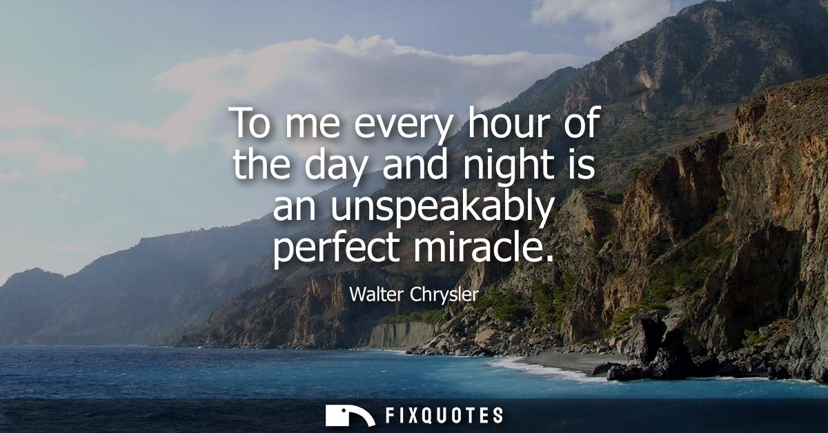 To me every hour of the day and night is an unspeakably perfect miracle