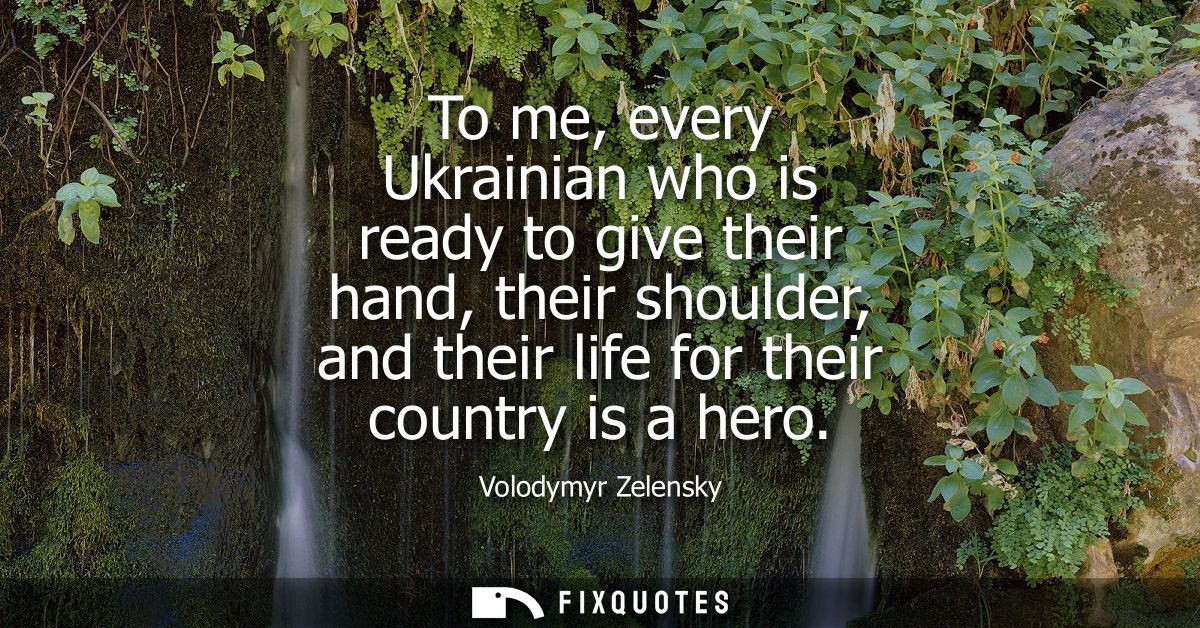 To me, every Ukrainian who is ready to give their hand, their shoulder, and their life for their country is a hero