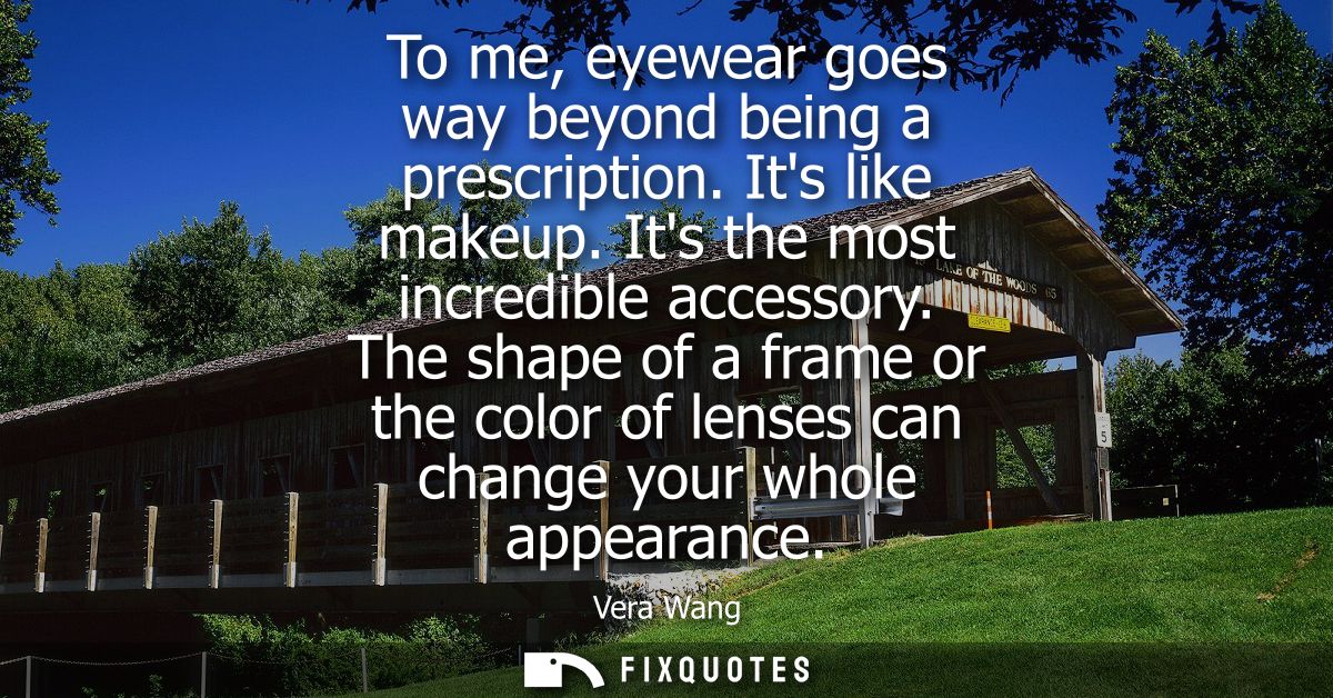 To me, eyewear goes way beyond being a prescription. Its like makeup. Its the most incredible accessory.