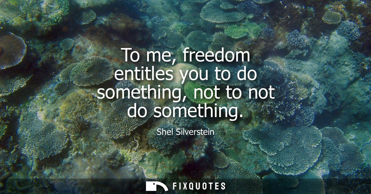 To me, freedom entitles you to do something, not to not do something