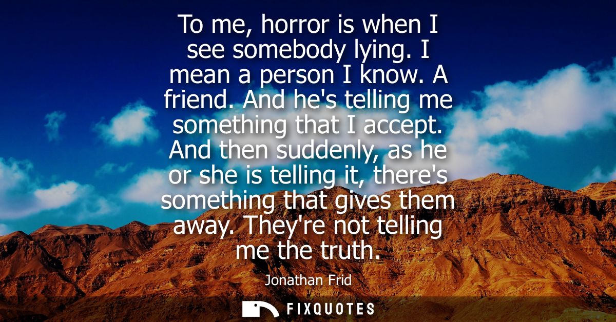 To me, horror is when I see somebody lying. I mean a person I know. A friend. And hes telling me something that I accept