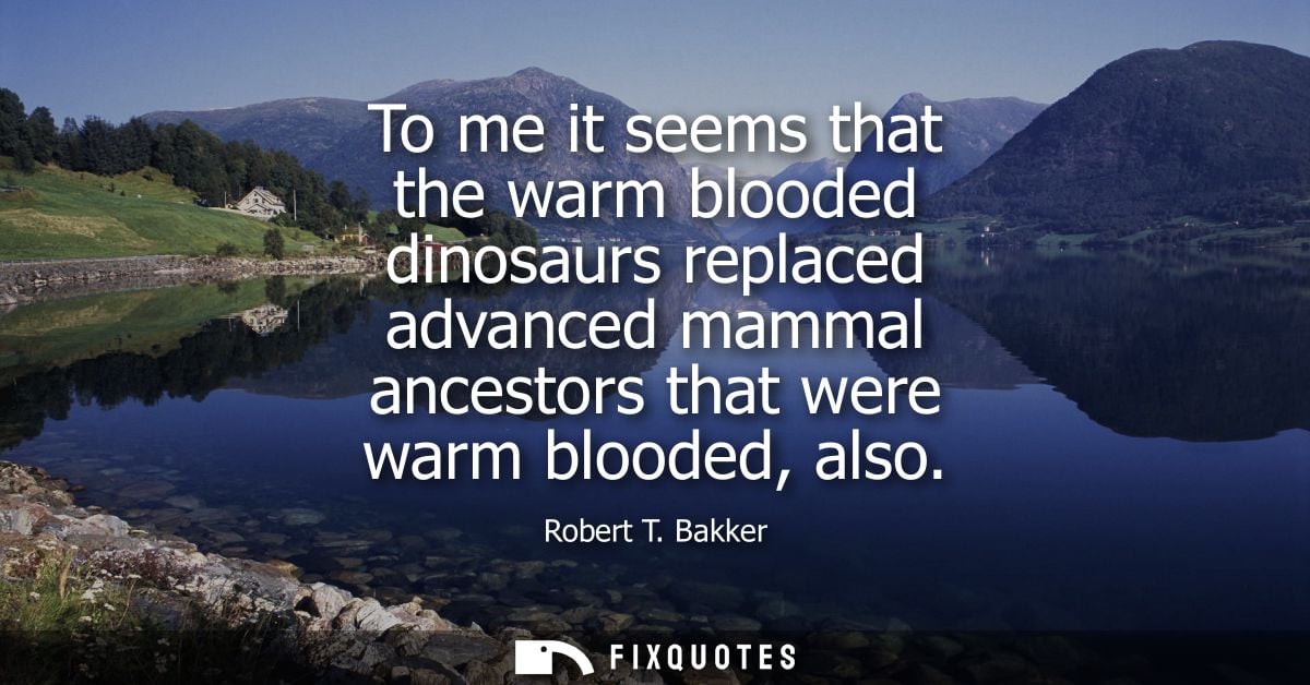 To me it seems that the warm blooded dinosaurs replaced advanced mammal ancestors that were warm blooded, also