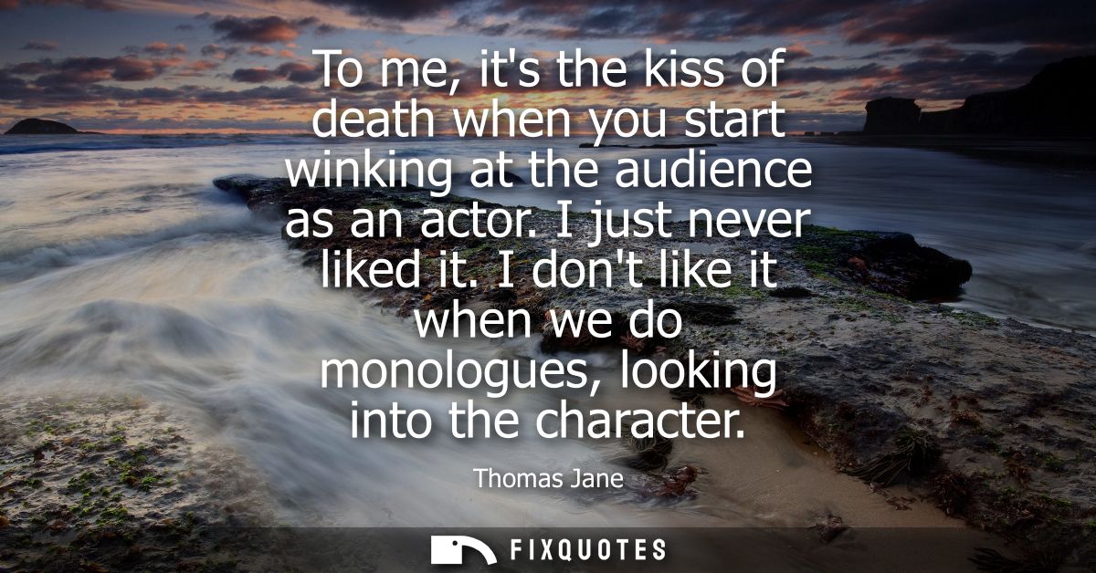 To me, its the kiss of death when you start winking at the audience as an actor. I just never liked it.