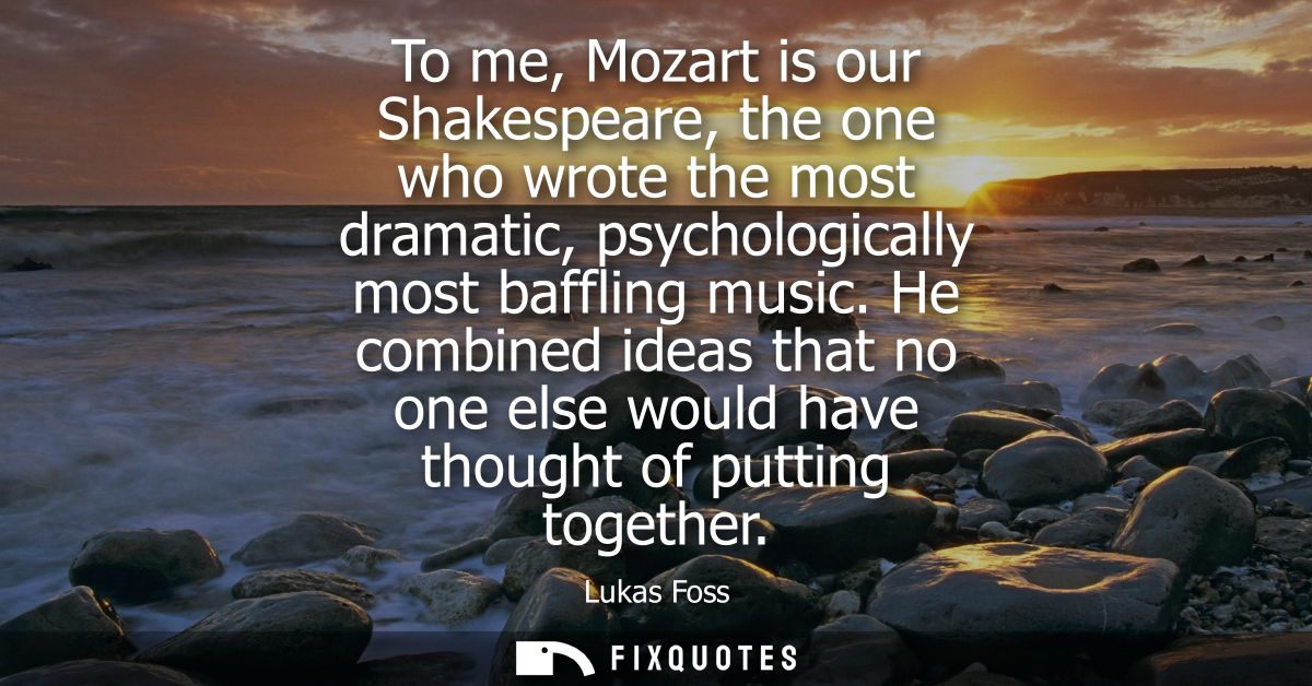 To me, Mozart is our Shakespeare, the one who wrote the most dramatic, psychologically most baffling music.