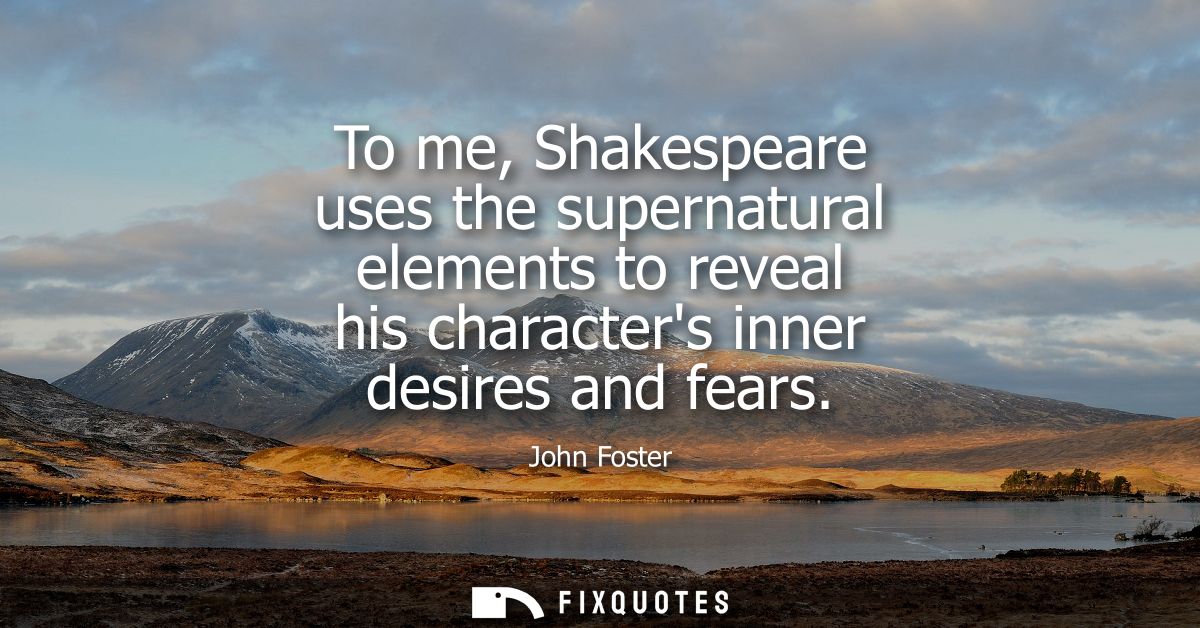 To me, Shakespeare uses the supernatural elements to reveal his characters inner desires and fears