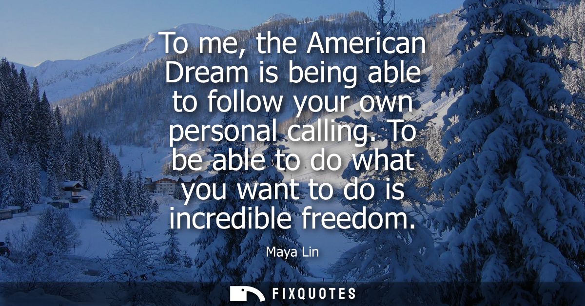 To me, the American Dream is being able to follow your own personal calling. To be able to do what you want to do is inc