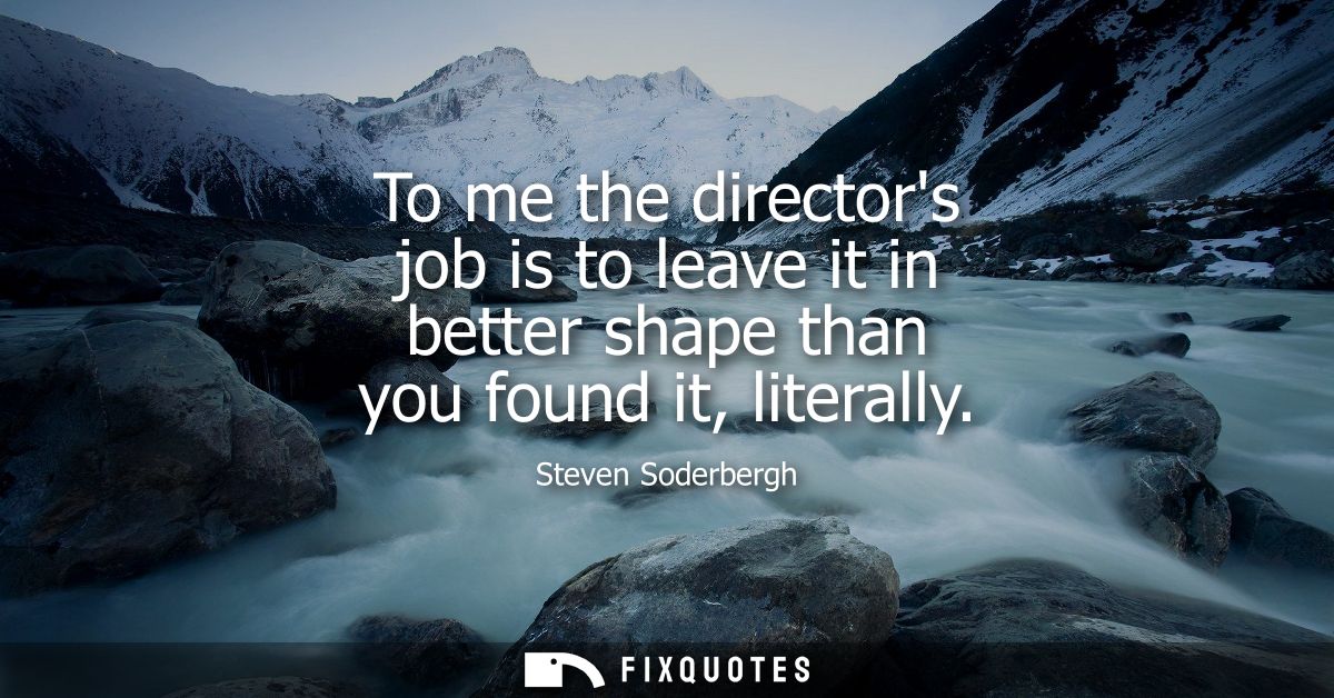To me the directors job is to leave it in better shape than you found it, literally