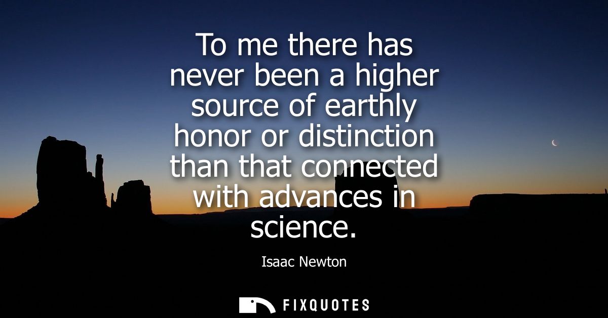 To me there has never been a higher source of earthly honor or distinction than that connected with advances in science