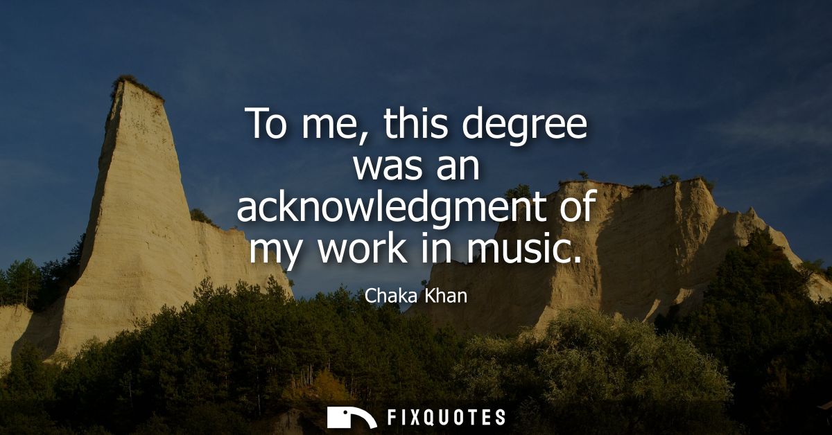 To me, this degree was an acknowledgment of my work in music