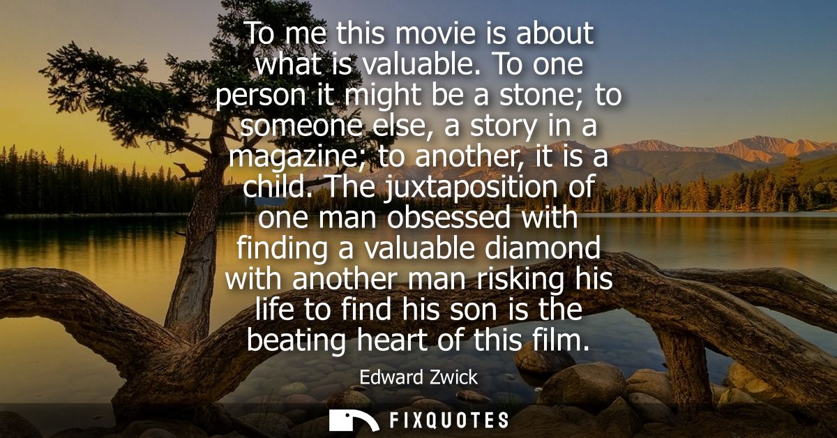 To me this movie is about what is valuable. To one person it might be a stone to someone else, a story in a magazine to 
