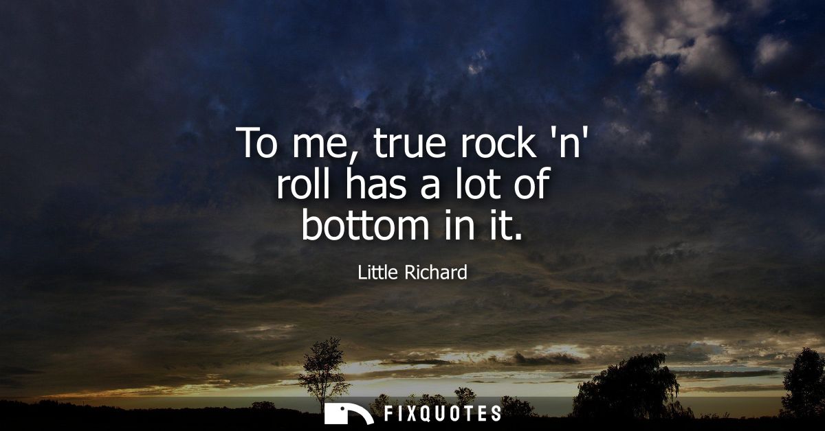 To me, true rock n roll has a lot of bottom in it