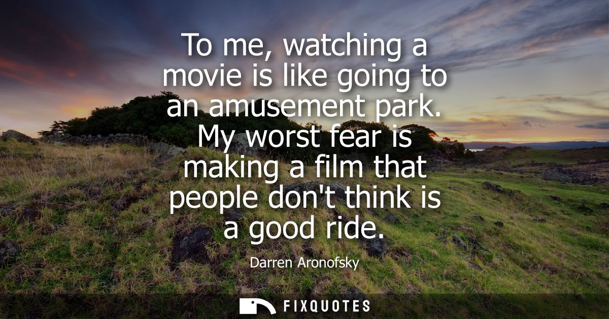 To me, watching a movie is like going to an amusement park. My worst fear is making a film that people dont think is a g