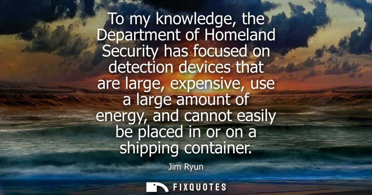 To my knowledge, the Department of Homeland Security has focused on detection devices that are large, expensive, use a l