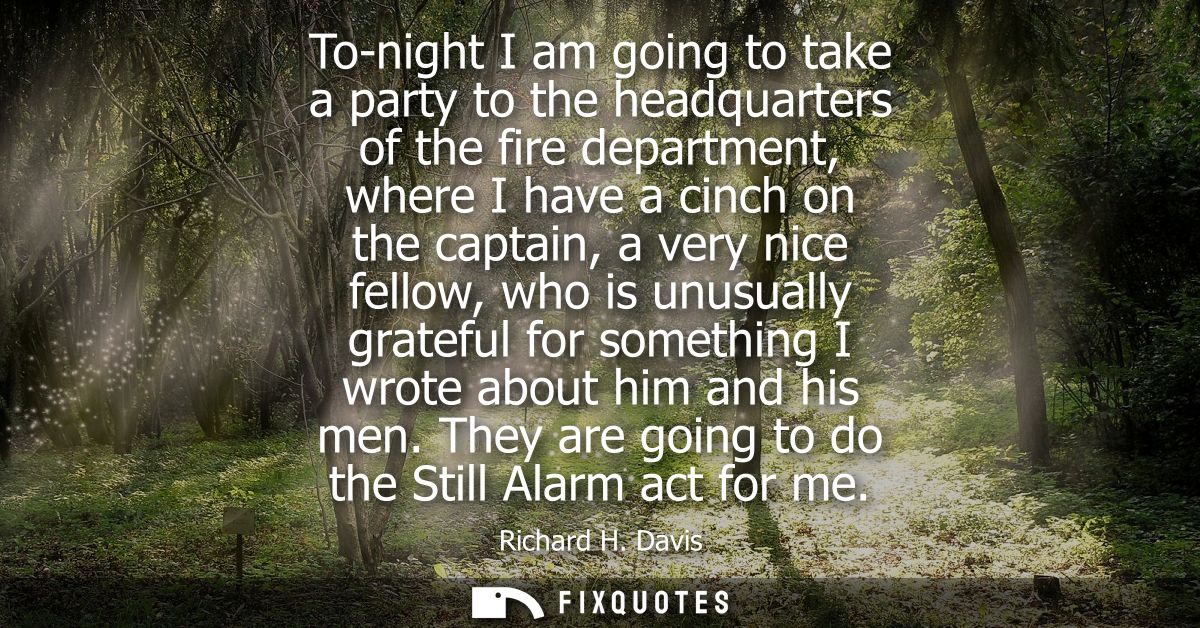 To-night I am going to take a party to the headquarters of the fire department, where I have a cinch on the captain, a v