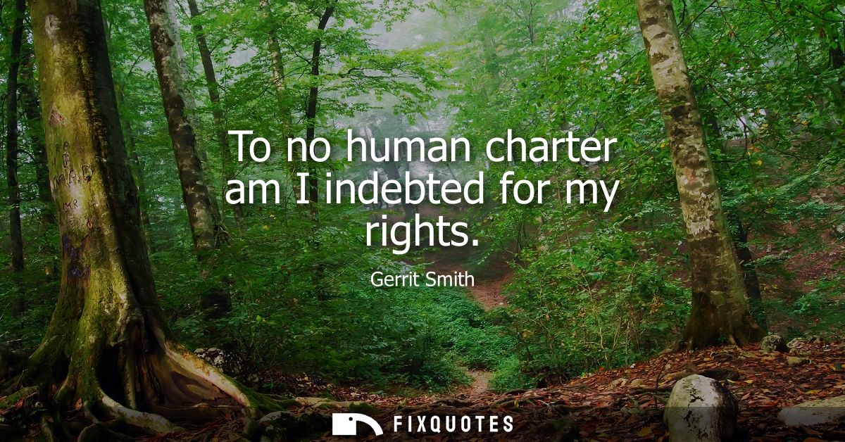 To no human charter am I indebted for my rights