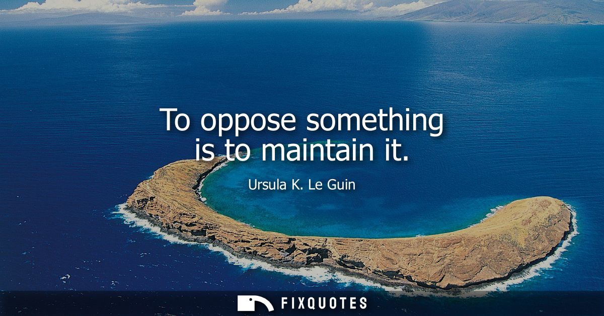 To oppose something is to maintain it
