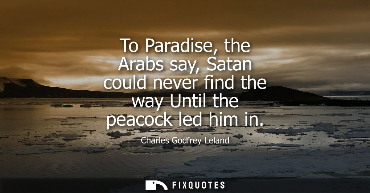 To Paradise, the Arabs say, Satan could never find the way Until the peacock led him in