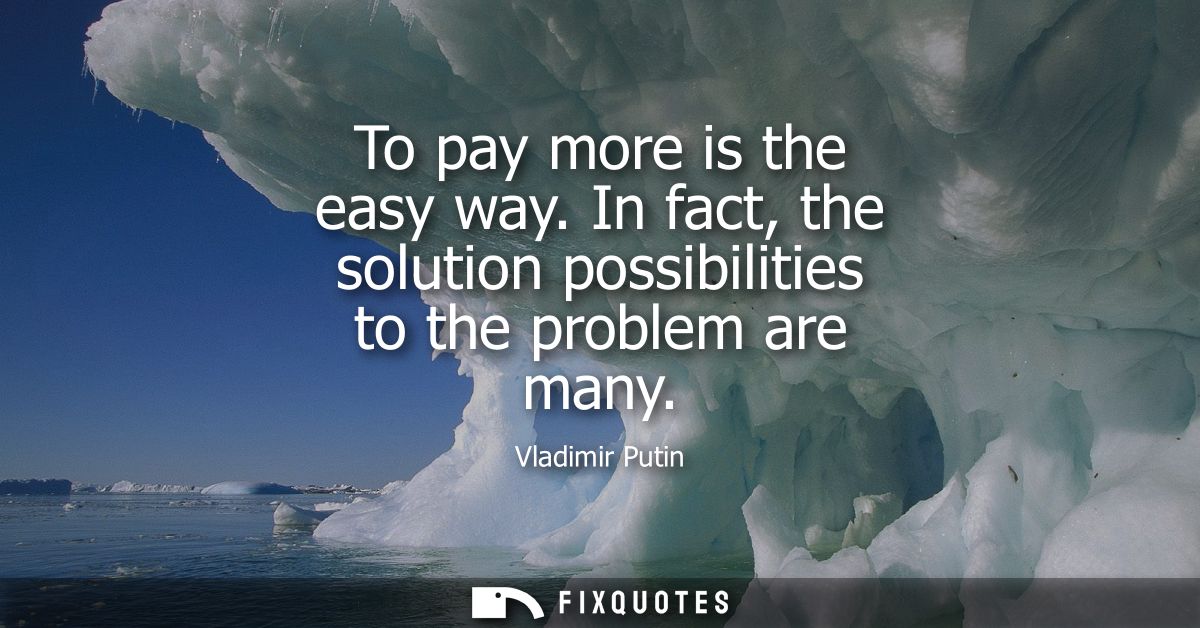 To pay more is the easy way. In fact, the solution possibilities to the problem are many