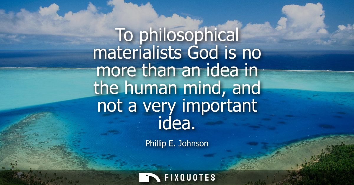 To philosophical materialists God is no more than an idea in the human mind, and not a very important idea