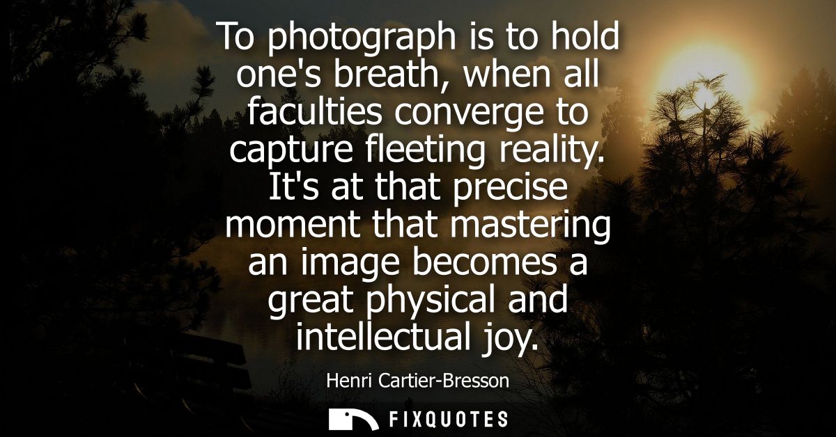To photograph is to hold ones breath, when all faculties converge to capture fleeting reality. Its at that precise momen