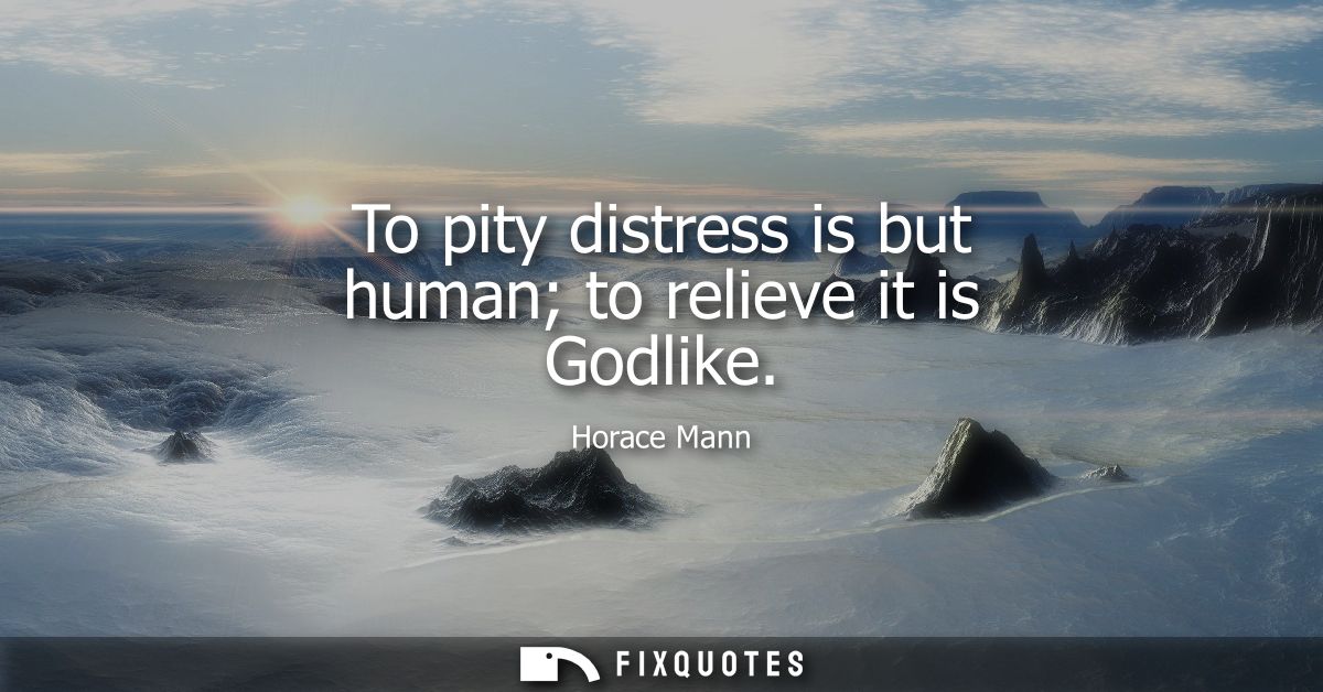To pity distress is but human to relieve it is Godlike