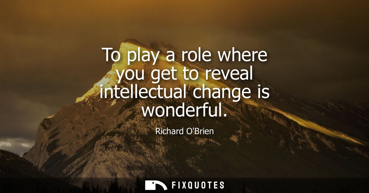 To play a role where you get to reveal intellectual change is wonderful