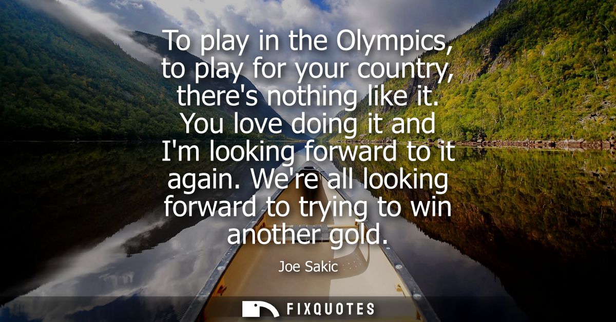 To play in the Olympics, to play for your country, theres nothing like it. You love doing it and Im looking forward to i