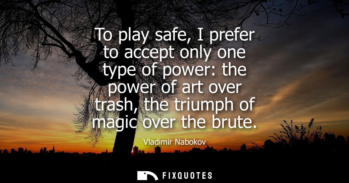 To play safe, I prefer to accept only one type of power: the power of art over trash, the triumph of magic over the brut