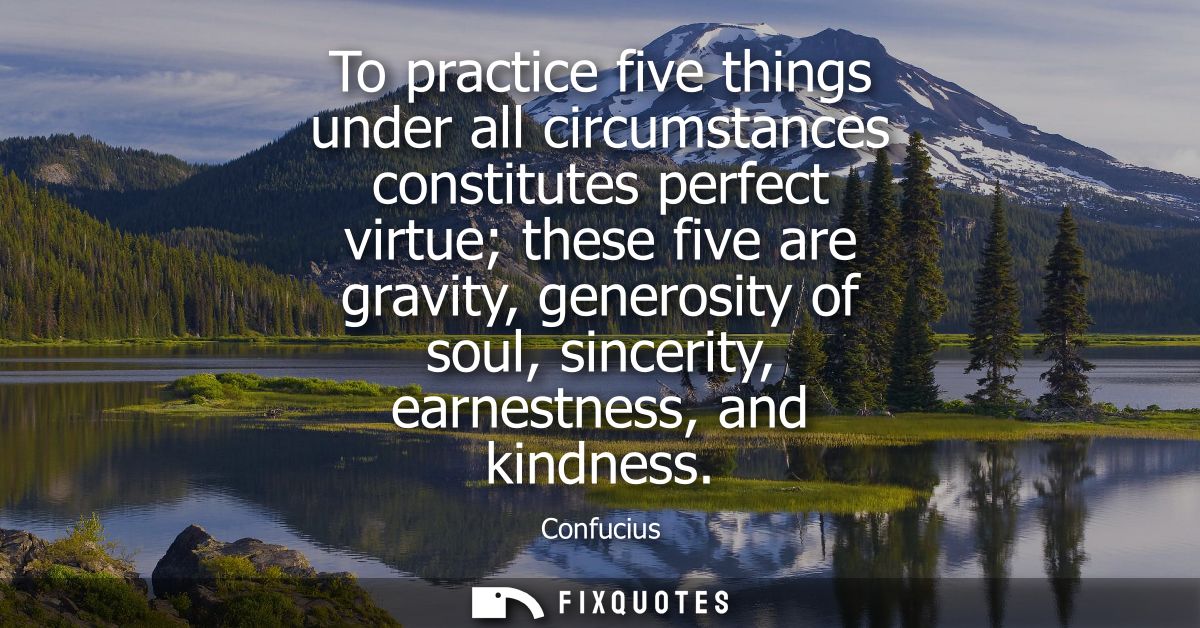 To practice five things under all circumstances constitutes perfect virtue these five are gravity, generosity of soul, s