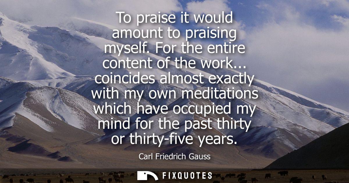 To praise it would amount to praising myself. For the entire content of the work... coincides almost exactly with my own
