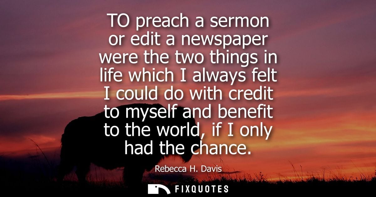 TO preach a sermon or edit a newspaper were the two things in life which I always felt I could do with credit to myself 
