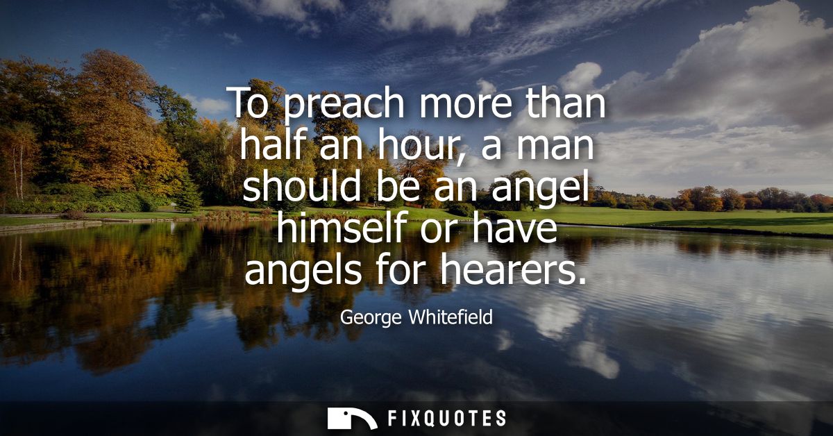 To preach more than half an hour, a man should be an angel himself or have angels for hearers