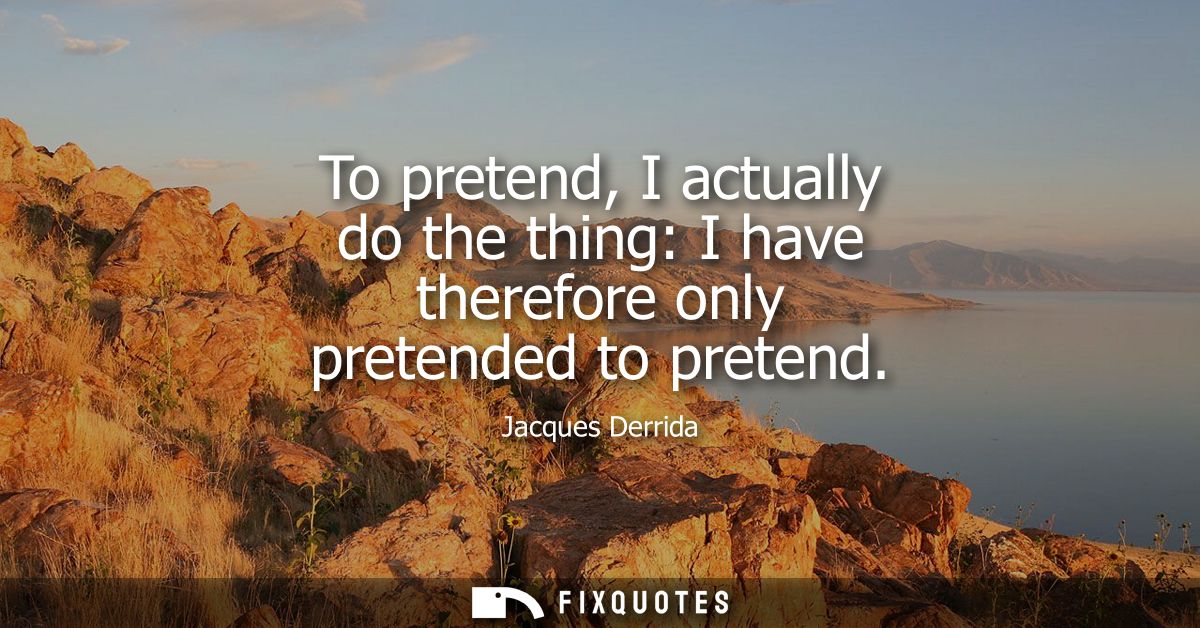To pretend, I actually do the thing: I have therefore only pretended to pretend