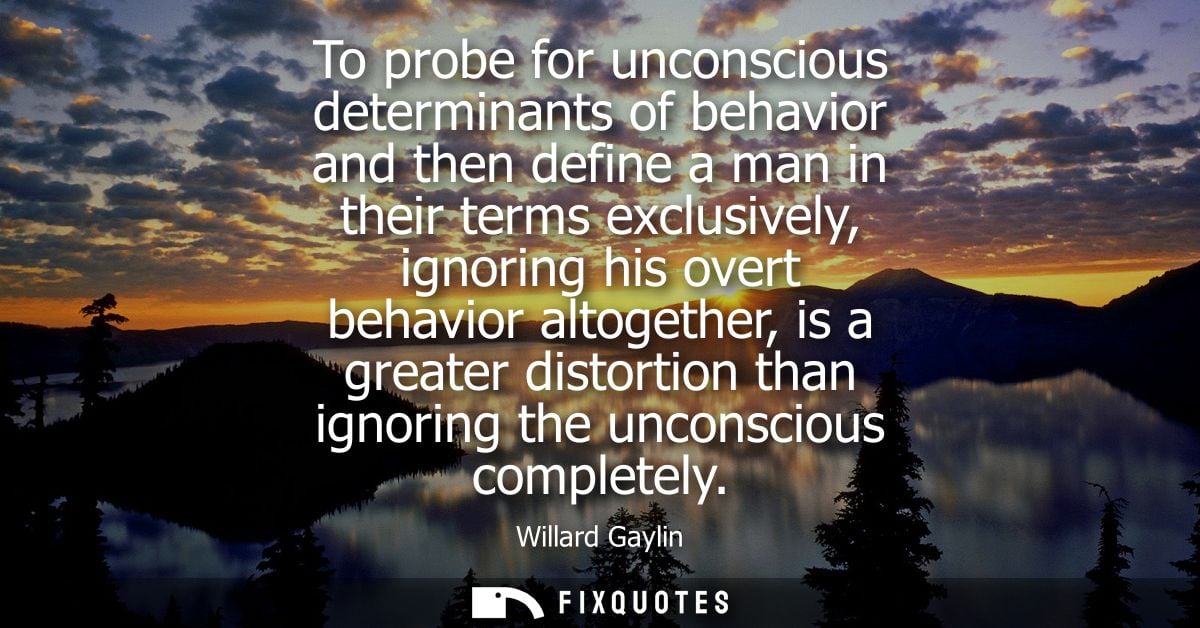 To probe for unconscious determinants of behavior and then define a man in their terms exclusively, ignoring his overt b