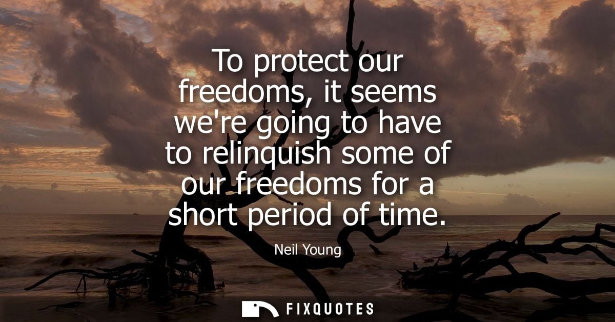 To protect our freedoms, it seems were going to have to relinquish some of our freedoms for a short period of time