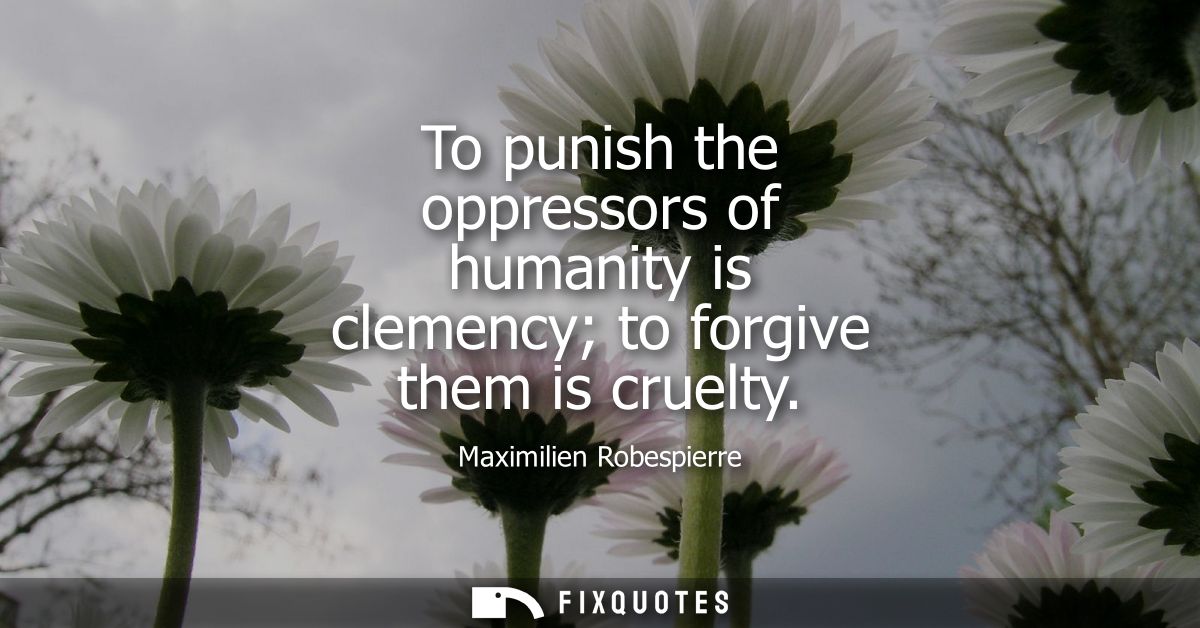 To punish the oppressors of humanity is clemency to forgive them is cruelty