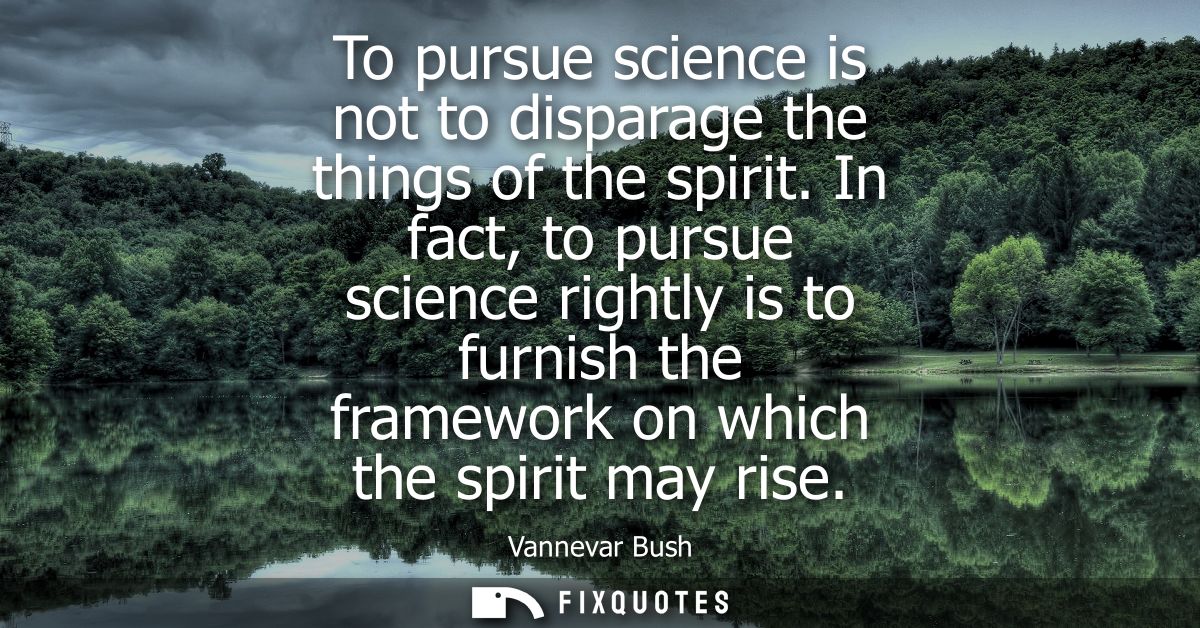 To pursue science is not to disparage the things of the spirit. In fact, to pursue science rightly is to furnish the fra