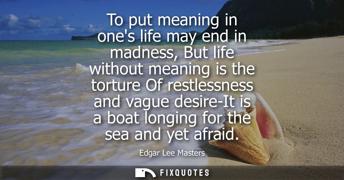 To put meaning in ones life may end in madness, But life without meaning is the torture Of restlessness and vague desire