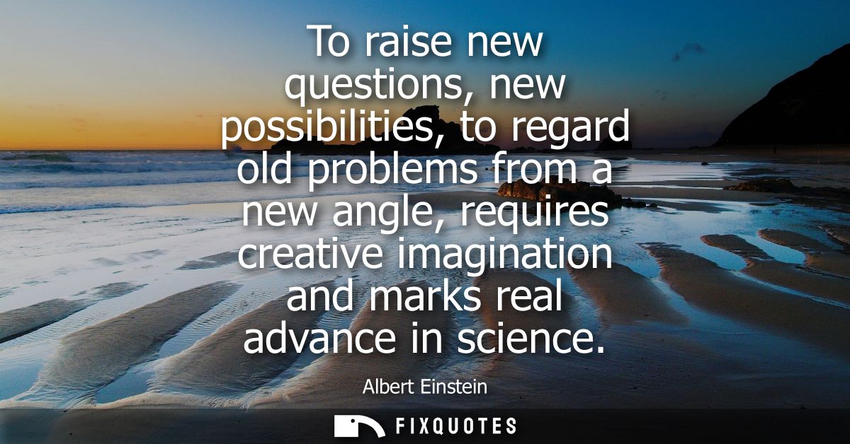 To raise new questions, new possibilities, to regard old problems from a new angle, requires creative imagination and ma