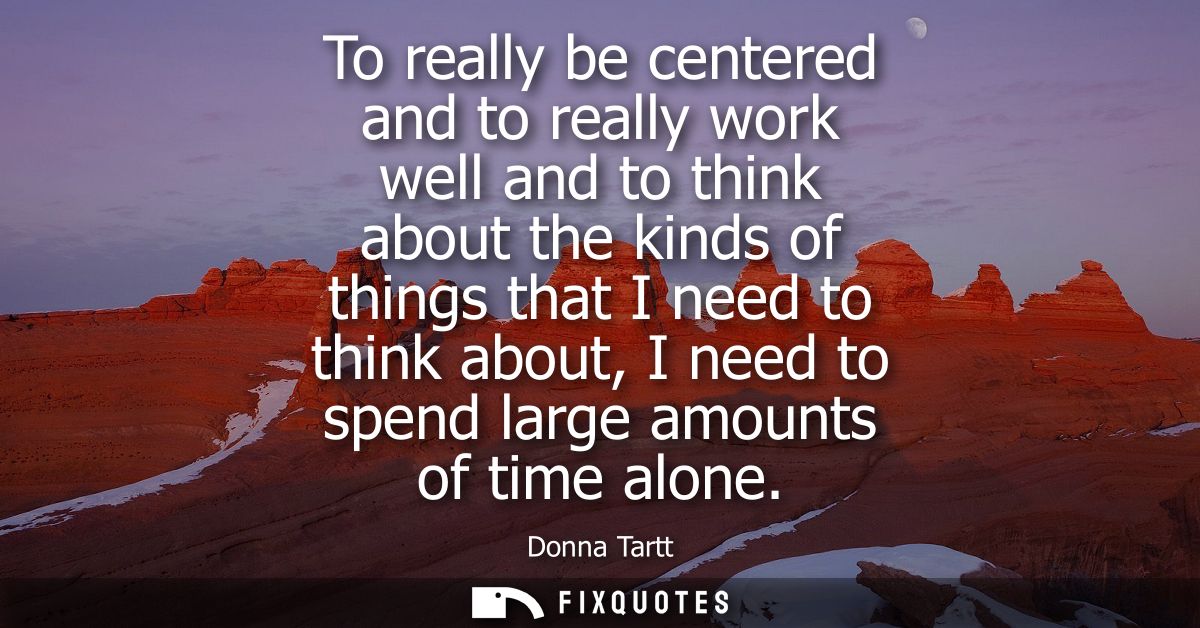 To really be centered and to really work well and to think about the kinds of things that I need to think about, I need 