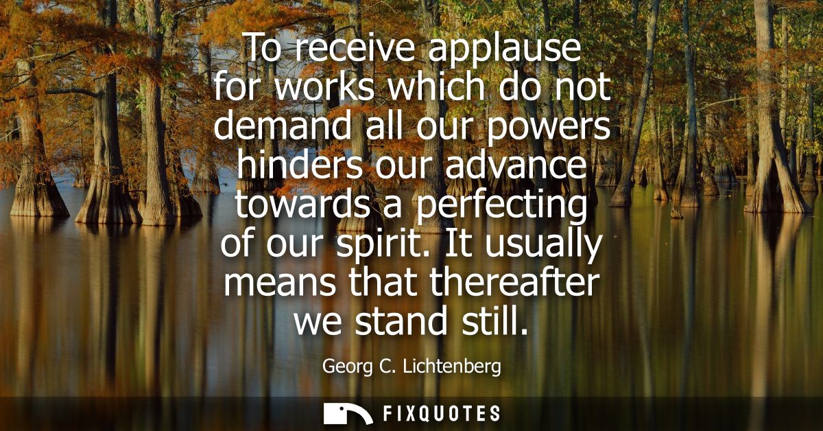 To receive applause for works which do not demand all our powers hinders our advance towards a perfecting of our spirit.