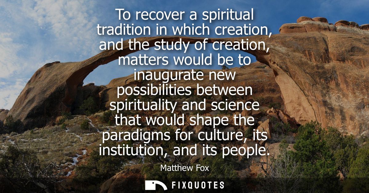 To recover a spiritual tradition in which creation, and the study of creation, matters would be to inaugurate new possib